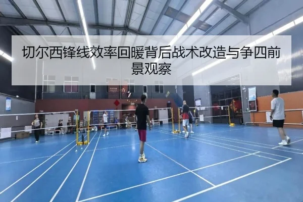 切尔西锋线效率回暖背后战术改造与争四前景观察